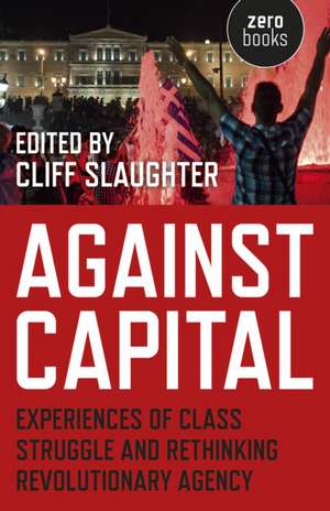 Against Capital – Experiences of Class Struggle and Rethinking Revolutionary Agency de Cliff Slaughter