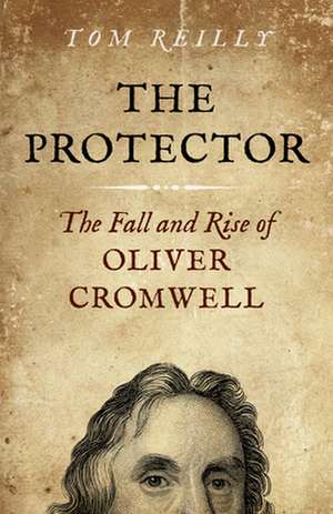 Protector, The – The Fall and Rise Of Oliver Cromwell de Tom Reilly