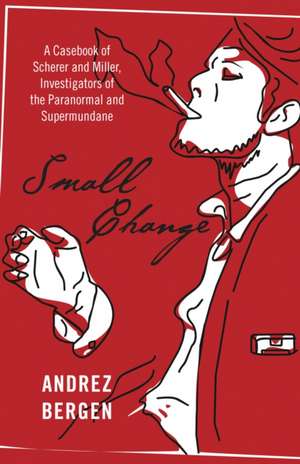 Small Change – A Casebook of Scherer and Miller, Investigators of the Paranormal and Supermundane de Andrez Bergen