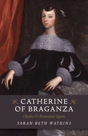 Catherine of Braganza – Charles II`s Restoration Queen de Sarah–beth Watkins