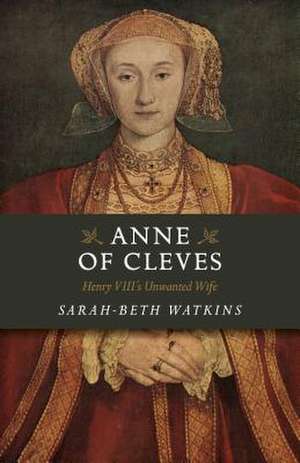 Anne of Cleves – Henry VIII`s Unwanted Wife de Sarah–beth Watkins