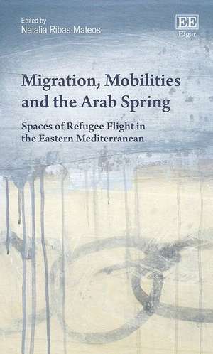 Migration, Mobilities and the Arab Spring – Spaces of Refugee Flight in the Eastern Mediterranean de Natalia Ribas–mateos