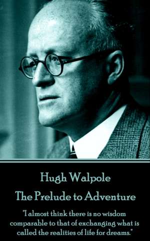 Hugh Walpole - The Prelude to Adventure: "I almost think there is no wisdom comparable to that of exchanging what is called the realities of life for de Hugh Walpole