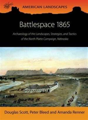 Battlespace 1865: Archaeology of the Landscapes, Strategies, and Tactics of the North Platte Campaign, Nebraska de Douglas D. Scott