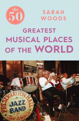 The 50 Greatest Musical Places de Sarah Woods