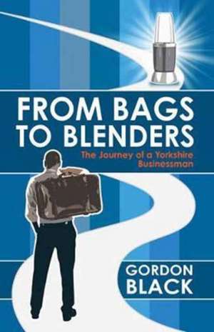 From Bags to Blenders: The Journey of a Yorkshire Businessman de Gordon Black