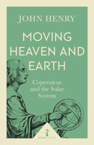 Moving Heaven and Earth (Icon Science): Copernicus and the Solar System de John Henry