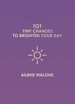 101 Tiny Changes to Brighten Your Day de Ailbhe Malone