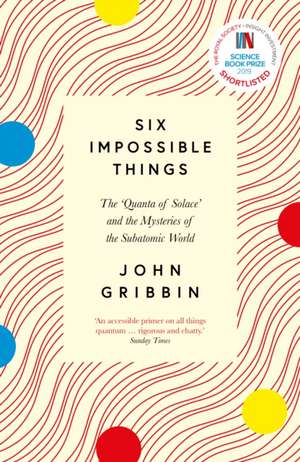 Six Impossible Things: The ‘Quanta of Solace’ and the Mysteries of the Subatomic World de John Gribbin