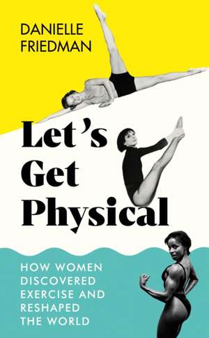 Let’s Get Physical: How Women Discovered Exercise and Reshaped the World de Danielle Friedman