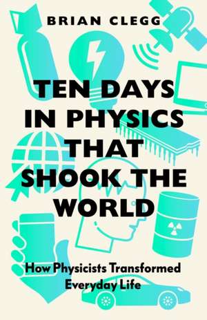 Ten Days in Physics that Shook the World: How Physicists Transformed Everyday Life de Brian Clegg