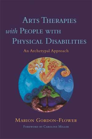 Arts Therapies with People with Physical Disabilities: An Archetypal Approach de Marion Gordon-Flower