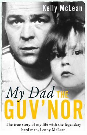 My Dad, The Guv'nor - The True Story of My Life with the Legendary Hard Man, Lenny McLean de Kelly McLean