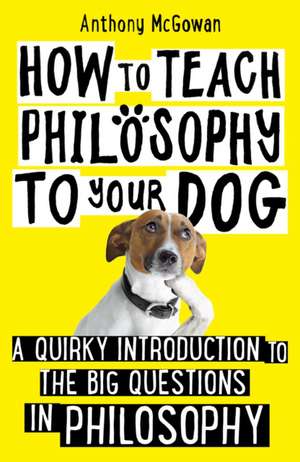 How to Teach Philosophy to Your Dog: A Quirky Introduction to the Big Questions in Philosophy de Anthony McGowan