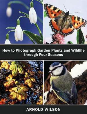 How To Photograph Garden Plants and Wildlife Through Four Seasons de Arnold Wilson