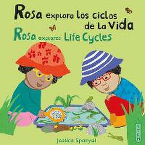 Rosa Explora Los Ciclos de la Vida/Rosa Explores Life Cycles de Jessica Spanyol