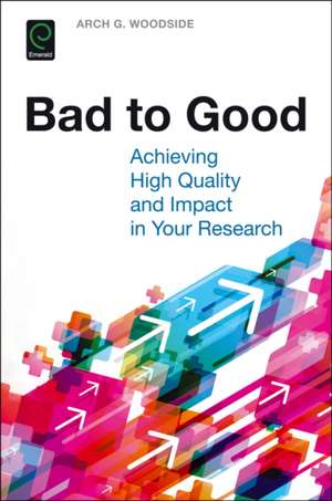 Bad to Good – Achieving High Quality and Impact in Your Research de Arch G. Woodside