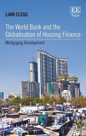 The World Bank and the Globalisation of Housing – Mortgaging Development de Liam Clegg