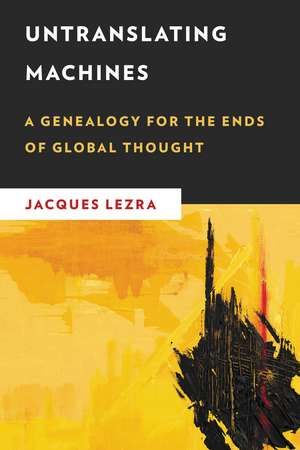 Untranslating Machines: A Genealogy for the Ends of Global Thought de Jacques Lezra