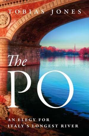 The Po: An Elegy for Italy's Longest River de Tobias Jones