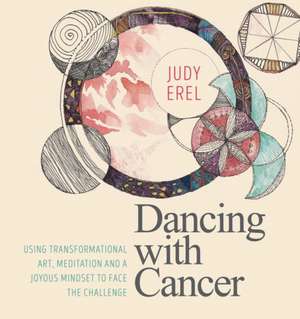 Dancing with Cancer: Using Transformational Art, Meditation and a Joyous Mindset to Face the Challenge de Judy Erel