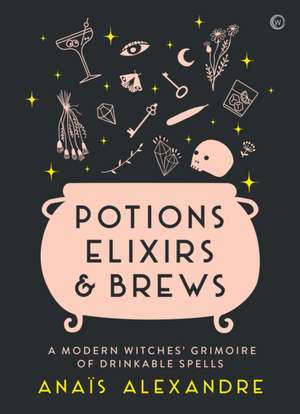 Potions, Elixirs & Brews: A Modern Witches' Grimoire of Drinkable Spells de Anais Alexandre