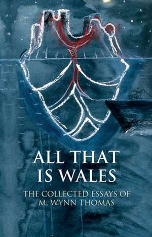 All That Is Wales: The Collected Essays of M. Wynn Thomas de M. Wynn Thomas