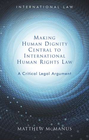 Making Human Dignity Central to International Human Rights Law: A Critical Legal Argument de Matthew McManus