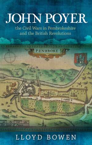 John Poyer, the Civil Wars in Pembrokeshire and the British Revolutions de Lloyd Bowen