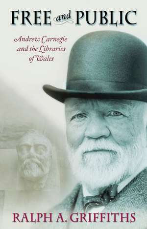 Free and Public: Andrew Carnegie and the Libraries of Wales de Ralph A. Griffiths