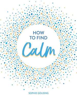 How to Find Calm: Inspiration and Advice for a More Peaceful Life de Sophie Golding