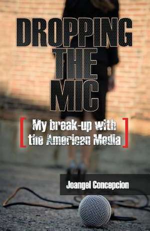 Dropping the Mic - My Break-Up with the American Media de Joangel Concepcion