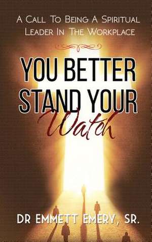 You Better Stand Your Watch - A Call To Being A Spiritual Leader In The Workplace de Sr. Dr Emmett Emery