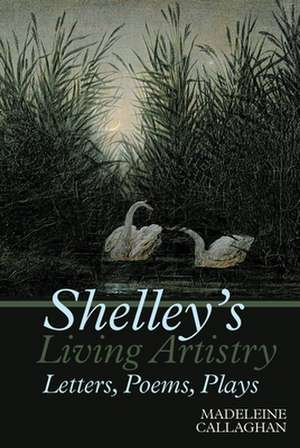 Shelley′s Living Artistry: Letters, Poems, Plays de Madeleine Callaghan