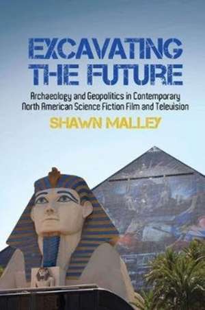 Excavating the Future – Archaeology and Geopolitics in Contemporary North American Science Fiction Film and Television de Shawn Malley