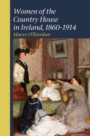 Women of the Country House in Ireland, 1860–1914 de Maeve O`riordan