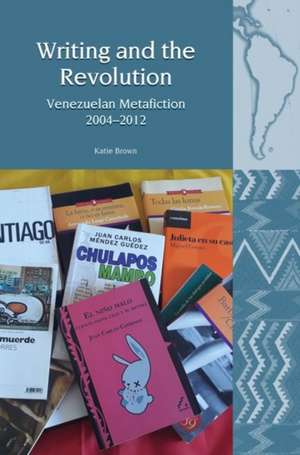 Writing and the Revolution – Venezuelan Metafiction 2004–2012 de Katie Brown