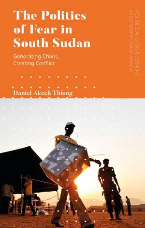 The Politics of Fear in South Sudan: Generating Chaos, Creating Conflict de Daniel Akech Thiong