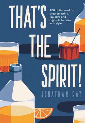 That's the Spirit!: 100 of the World's Greatest Spirits and Liqueurs to Drink with Style de Jonathan Ray