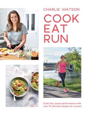 Cook, Eat, Run: Cook Fast, Boost Performance with 75 Ultimate Recipes for Runners de Charlie Watson