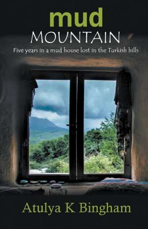 Mud Mountain - Five Years In A Mud House Lost In The Turkish Hills de Atulya K Bingham