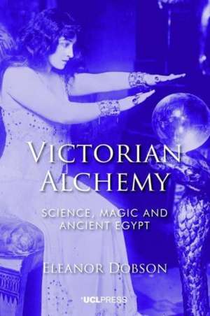 Victorian Alchemy: Science, Magic and Ancient Egypt de Eleanor Dobson