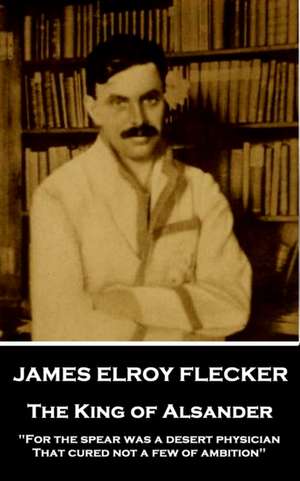 James Elroy Flecker - The King of Alsander: "For the spear was a desert physician, That cured not a few of ambition" de James Elroy Flecker