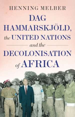 Dag Hammarskjold, the United Nations, and the Decolonisation of Africa de Henning Melber