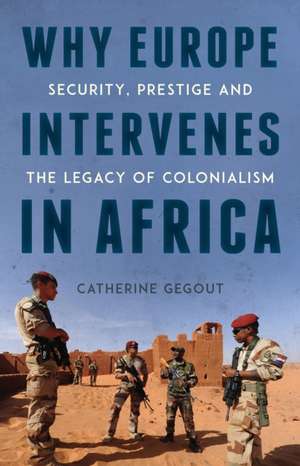 Why Europe Intervenes in Africa: Security, Prestige and the Legacy of Colonialism de Catherine Gegout