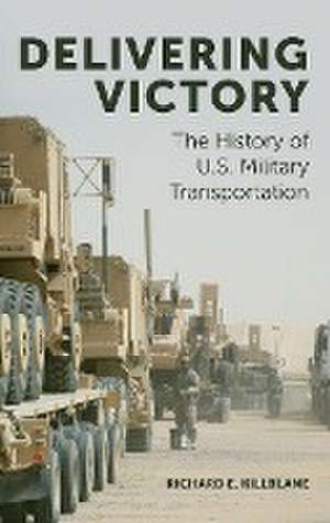 Delivering Victory – The History of U.S. Military Transportation de Richard E. Killblane