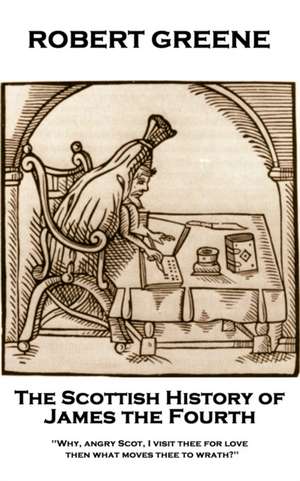 Robert Greene - The Scottish History of James the Fourth: Why, angry Scot, I visit thee for love; then what moves thee to wrath? de Robert Greene