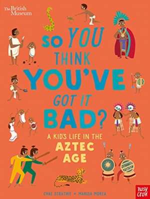 British Museum: So You Think You've Got it Bad? A Kid's Life in the Aztec Age de Chae Strathie