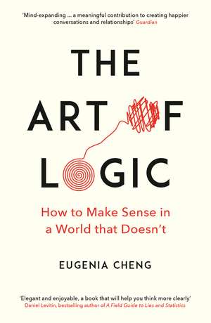 The Art of Logic: How to Make Sense in a World that Doesn't de Eugenia Cheng