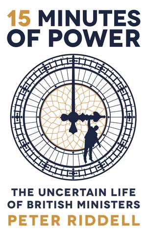 15 Minutes of Power: The Uncertain Life of British Ministers de Peter Riddell